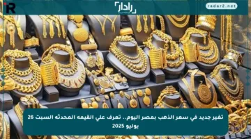 تغير جديد في سعر الذهب بمصر اليوم.. تعرف على القيمة المحدثة السبت 26 يوليو 2025